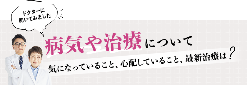 ドクターに聞いてみました 病気や治療について 気になっていること、心配していること、最新治療は？