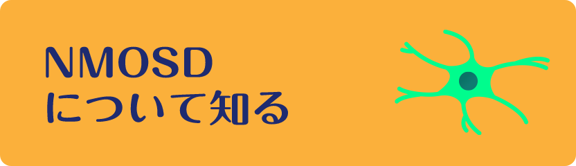 NMOSDについて知る「視神経脊髄炎スペクトラム障害（NMOSD）とは？」のリンクを開く