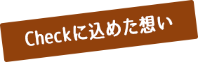 Checkに込めた想い